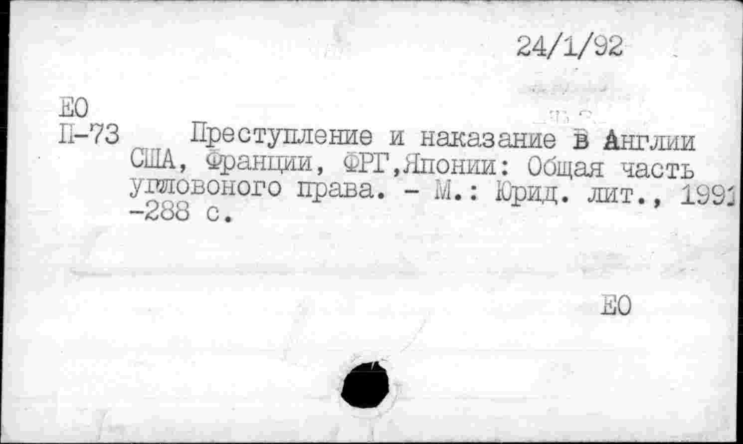 ﻿24/1/92
’	___	I .■)
11-73 Преступление и наказание в Англии США, Франции, ФРГ,Японии: Общая часть упловоного права. - М.: Юрид. лит., 1991 -288 с.
ПО